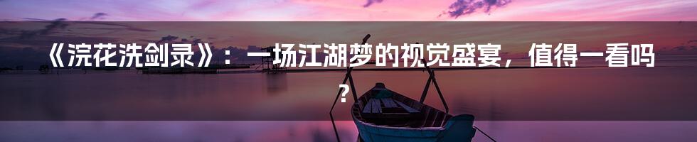 《浣花洗剑录》:一场江湖梦的视觉盛宴,值得一看吗?