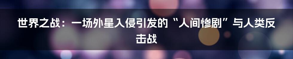 世界之战:一场外星入侵引发的“人间惨剧”与人类反击战