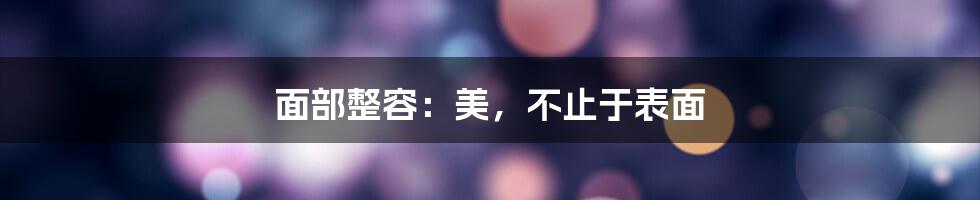 面部整容:美,不止于表面