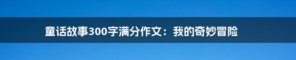 童话故事300字满分作文:我的奇妙冒险