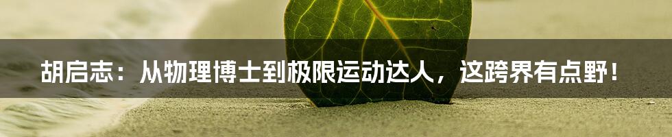 胡启志:从物理博士到极限运动达人,这跨界有点野!