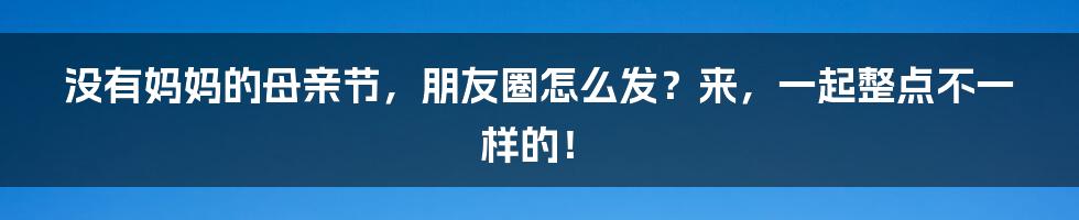 没有妈妈的母亲节,朋友圈怎么发?来,一起整点不一样的!