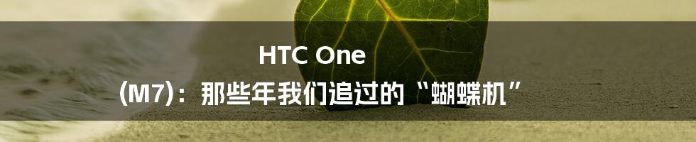 HTC One (M7):那些年我们追过的“蝴蝶机”