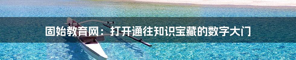 固始教育网:打开通往知识宝藏的数字大门