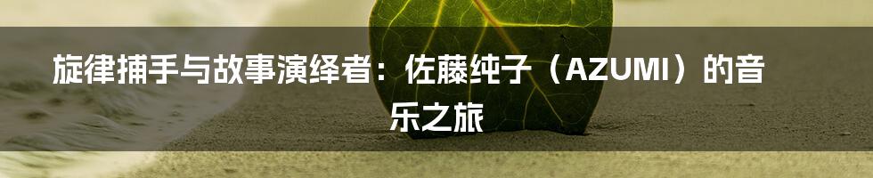 旋律捕手与故事演绎者:佐藤纯子(AZUMI)的音乐之旅