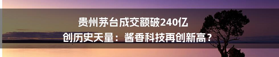 贵州茅台成交额破240亿 创历史天量:酱香科技再创新高?