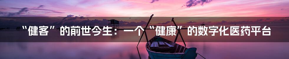 “健客”的前世今生:一个“健康”的数字化医药平台