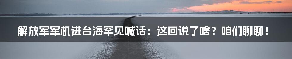 解放军军机进台海罕见喊话:这回说了啥?咱们聊聊!