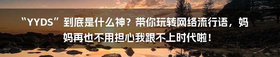 “YYDS”到底是什么神?带你玩转网络流行语,妈妈再也不用担心我跟不上时代啦!