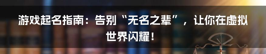 游戏起名指南：告别“无名之辈”，让你在虚拟世界闪耀！
