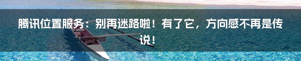 腾讯位置服务：别再迷路啦！有了它，方向感不再是传说！