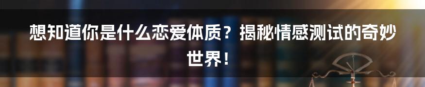想知道你是什么恋爱体质？揭秘情感测试的奇妙世界！