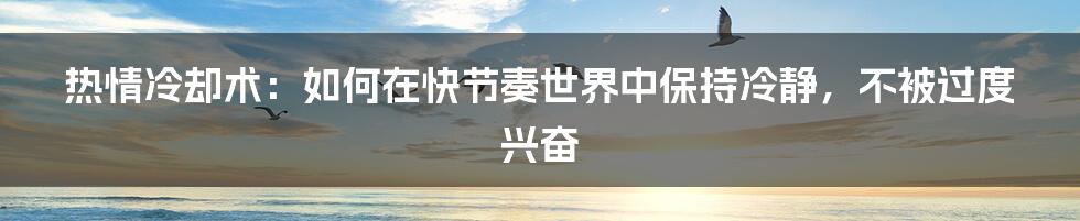 热情冷却术：如何在快节奏世界中保持冷静，不被过度兴奋