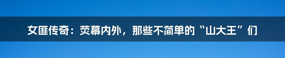 女匪传奇:荧幕内外,那些不简单的“山大王”们