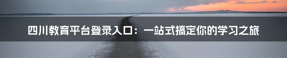 四川教育平台登录入口:一站式搞定你的学习之旅