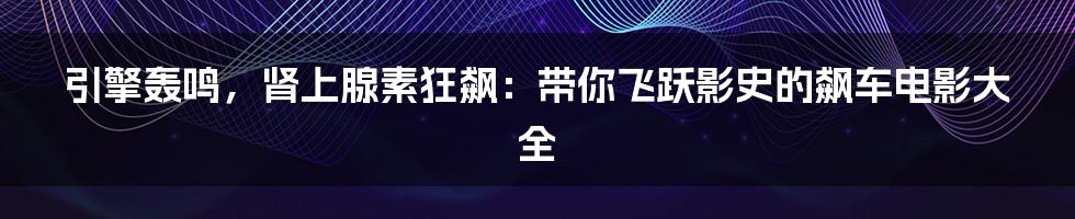 引擎轰鸣，肾上腺素狂飙：带你飞跃影史的飙车电影大全