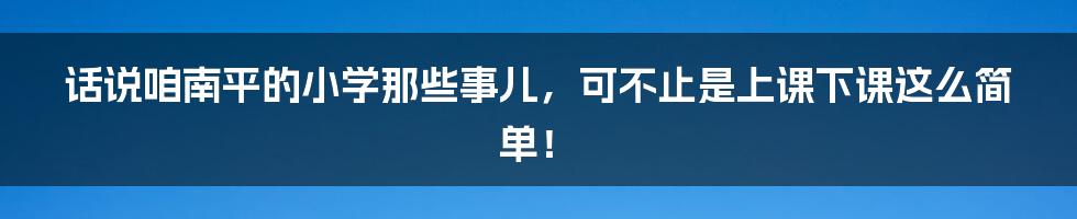 话说咱南平的小学那些事儿,可不止是上课下课这么简单!