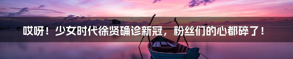 哎呀!少女时代徐贤确诊新冠,粉丝们的心都碎了!