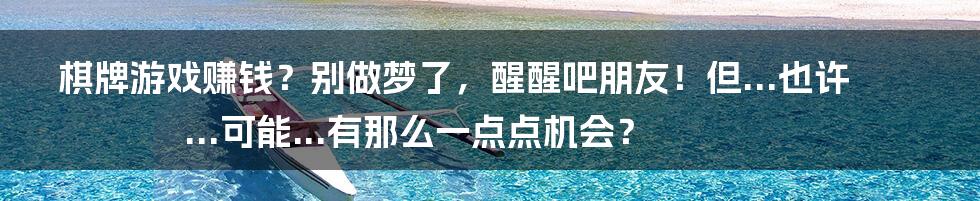 棋牌游戏赚钱?别做梦了,醒醒吧朋友!但...也许...可能...有那么一点点机会?