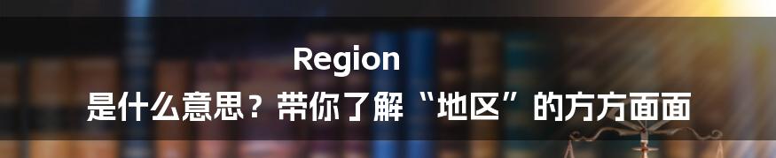 Region 是什么意思?带你了解“地区”的方方面面