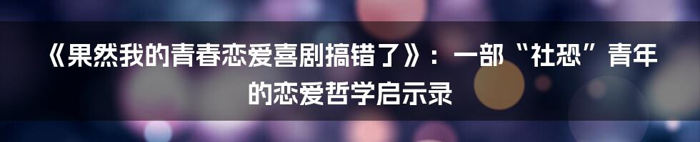 《果然我的青春恋爱喜剧搞错了》:一部“社恐”青年的恋爱哲学启示录