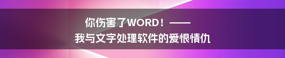 你伤害了WORD!—— 我与文字处理软件的爱恨情仇