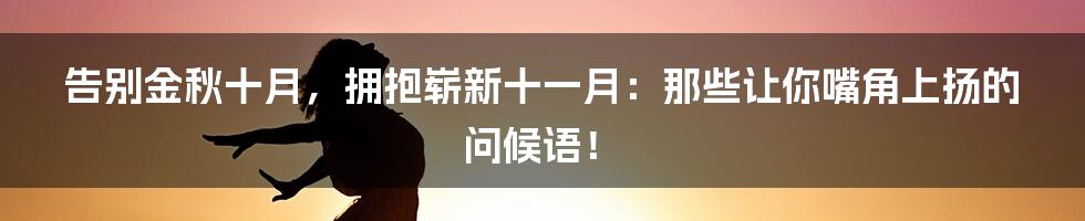 告别金秋十月，拥抱崭新十一月：那些让你嘴角上扬的问候语！