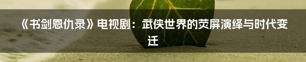 《书剑恩仇录》电视剧:武侠世界的荧屏演绎与时代变迁