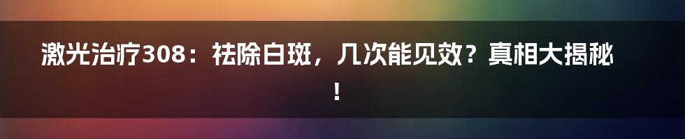激光治疗308：祛除白斑，几次能见效？真相大揭秘！