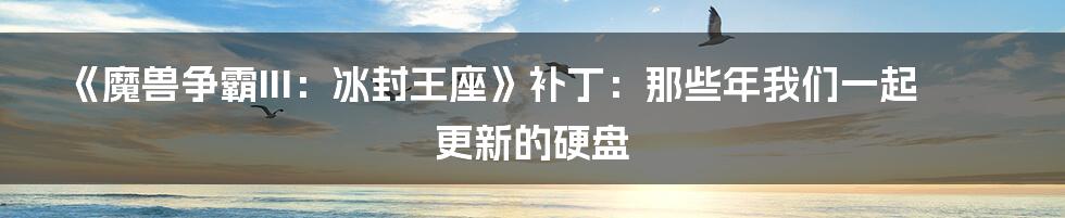 《魔兽争霸III:冰封王座》补丁:那些年我们一起更新的硬盘