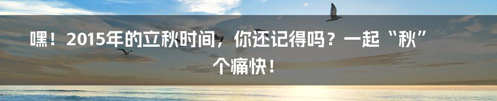 嘿!2015年的立秋时间,你还记得吗?一起“秋”个痛快!