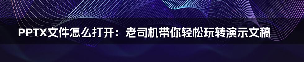 PPTX文件怎么打开：老司机带你轻松玩转演示文稿