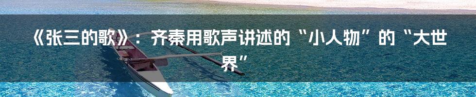 《张三的歌》:齐秦用歌声讲述的“小人物”的“大世界”