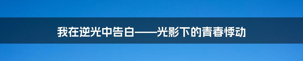 我在逆光中告白——光影下的青春悸动