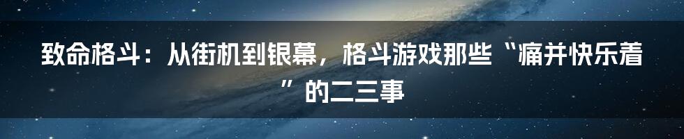 致命格斗:从街机到银幕,格斗游戏那些“痛并快乐着”的二三事