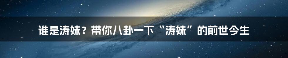 谁是涛妹?带你八卦一下“涛妹”的前世今生