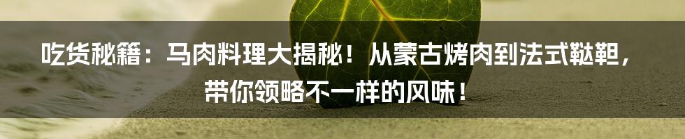 吃货秘籍:马肉料理大揭秘!从蒙古烤肉到法式鞑靼,带你领略不一样的风味!