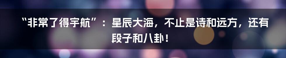 “非常了得宇航”:星辰大海,不止是诗和远方,还有段子和八卦!