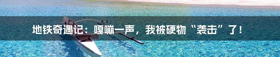地铁奇遇记：嘎嘣一声，我被硬物“袭击”了！