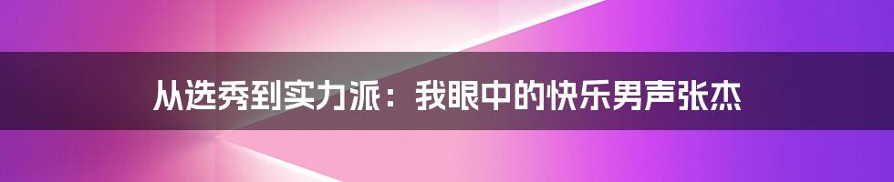 从选秀到实力派:我眼中的快乐男声张杰