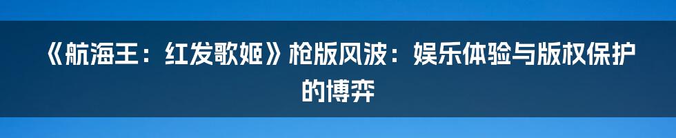 《航海王:红发歌姬》枪版风波:娱乐体验与版权保护的博弈