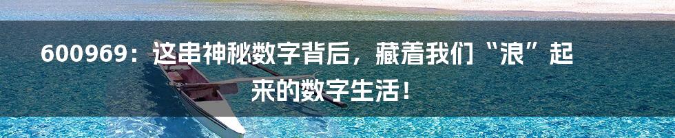 600969:这串神秘数字背后,藏着我们“浪”起来的数字生活!