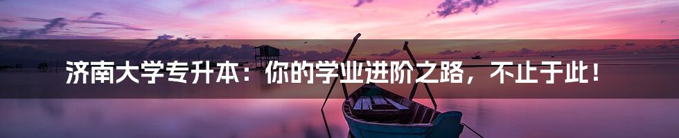 济南大学专升本：你的学业进阶之路，不止于此！