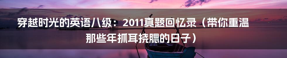 穿越时光的英语八级:2011真题回忆录(带你重温那些年抓耳挠腮的日子)