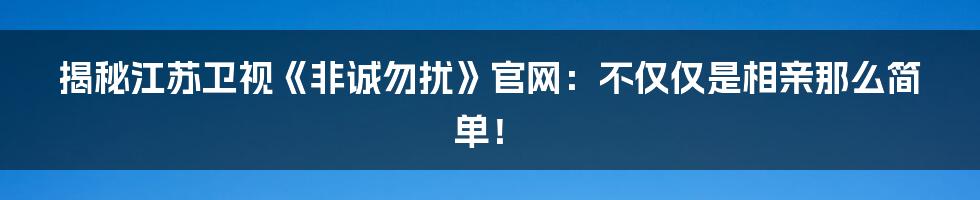 揭秘江苏卫视《非诚勿扰》官网:不仅仅是相亲那么简单!