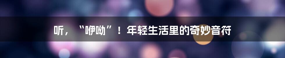 听,“咿呦”!年轻生活里的奇妙音符