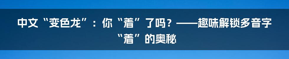 中文“变色龙”:你“着”了吗?——趣味解锁多音字“着”的奥秘