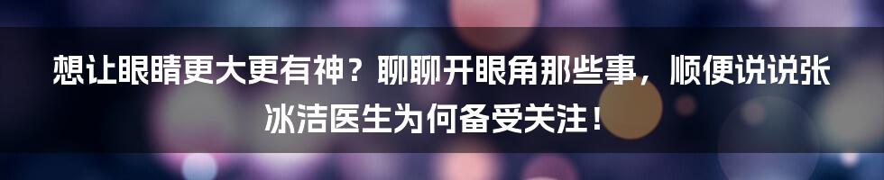 想让眼睛更大更有神?聊聊开眼角那些事,顺便说说张冰洁医生为何备受关注!