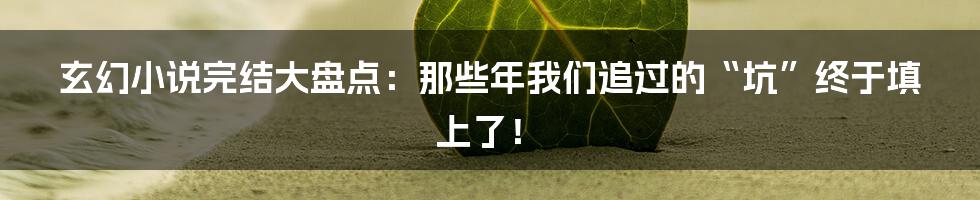玄幻小说完结大盘点:那些年我们追过的“坑”终于填上了!