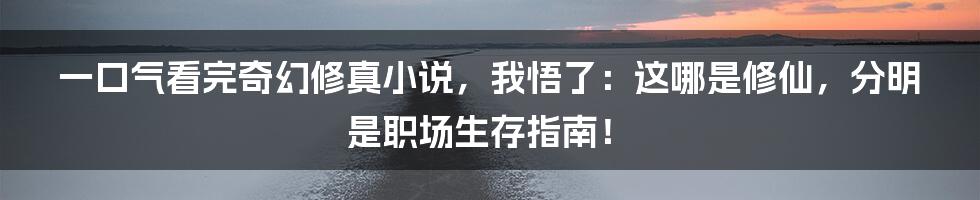 一口气看完奇幻修真小说,我悟了:这哪是修仙,分明是职场生存指南!
